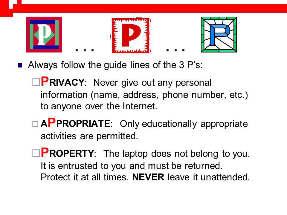 Always follow the guide lines of the 3 Ps: P RIVACY: Never give out any personal information (name, address, phone number, etc.) to anyone over the Internet.