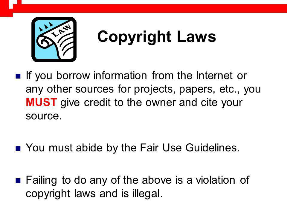 Copyright Laws If you borrow information from the Internet or any other sources for projects, papers, etc., you MUST give credit to the owner and cite your source.