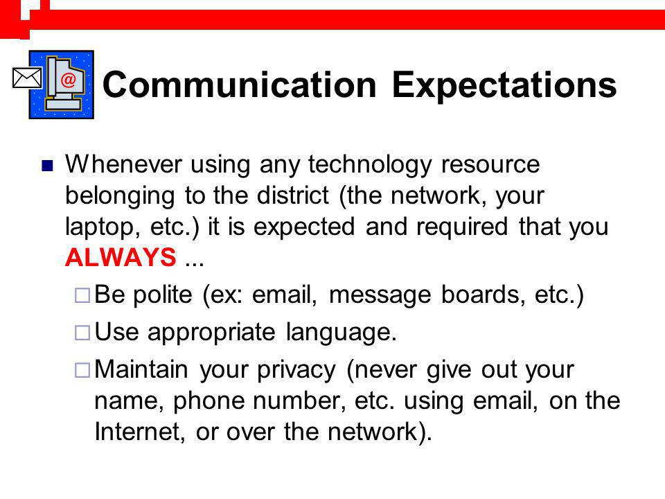 Communication Expectations Whenever using any technology resource belonging to the district (the network, your laptop, etc.) it is expected and required that you ALWAYS...