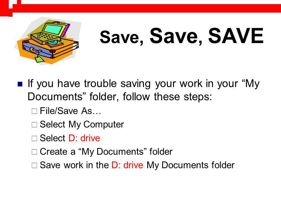 Save, Save, SAVE If you have trouble saving your work in your My Documents folder, follow these steps: File/Save As… Select My Computer Select D: drive Create a My Documents folder Save work in the D: drive My Documents folder