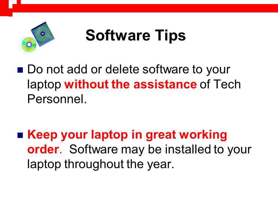 Software Tips Do not add or delete software to your laptop without the assistance of Tech Personnel.