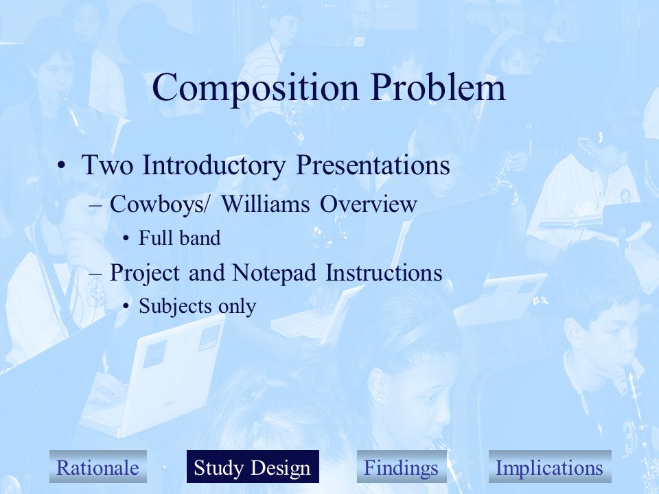 RationaleStudy DesignFindingsImplications Composition Problem Two Introductory Presentations –Cowboys/ Williams Overview Full band –Project and Notepad Instructions Subjects only Study Design