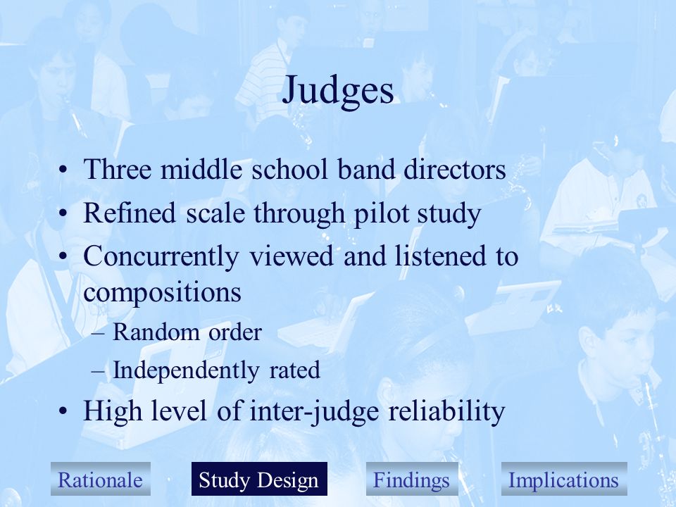 RationaleStudy DesignFindingsImplications Judges Three middle school band directors Refined scale through pilot study Concurrently viewed and listened to compositions –Random order –Independently rated High level of inter-judge reliability Study Design