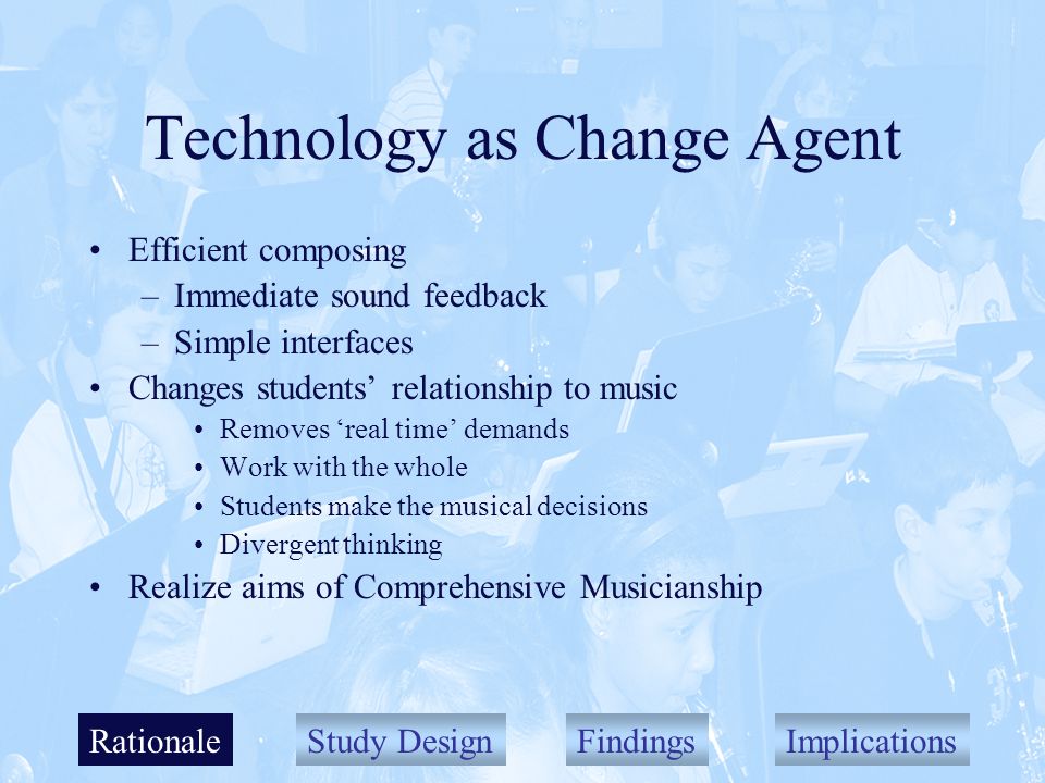 Study DesignFindingsImplications Technology as Change Agent Efficient composing –Immediate sound feedback –Simple interfaces Changes students relationship to music Removes real time demands Work with the whole Students make the musical decisions Divergent thinking Realize aims of Comprehensive Musicianship Rationale