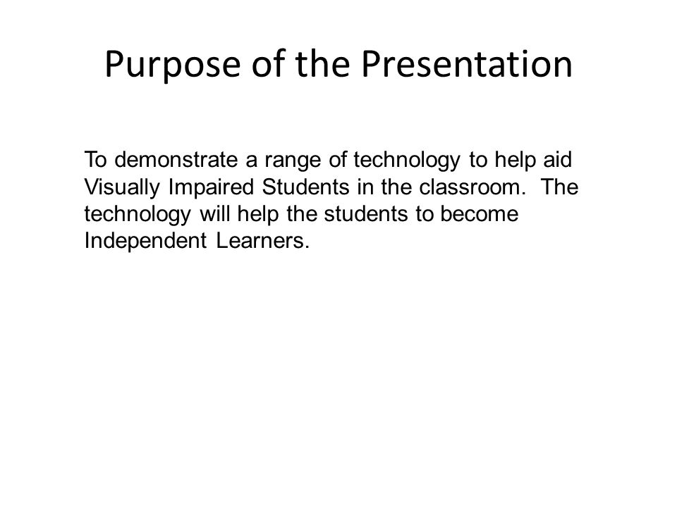 Purpose of the Presentation To demonstrate a range of technology to help aid Visually Impaired Students in the classroom.