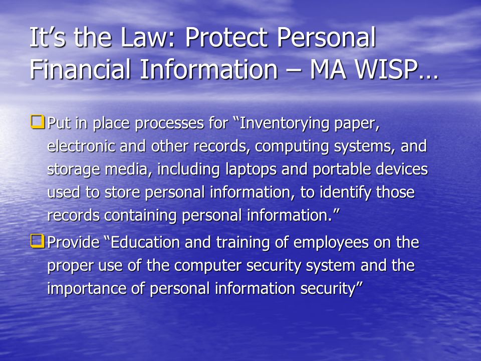Its the Law: Protect Personal Financial Information – MA WISP… Put in place processes for Inventorying paper, electronic and other records, computing systems, and storage media, including laptops and portable devices used to store personal information, to identify those records containing personal information.