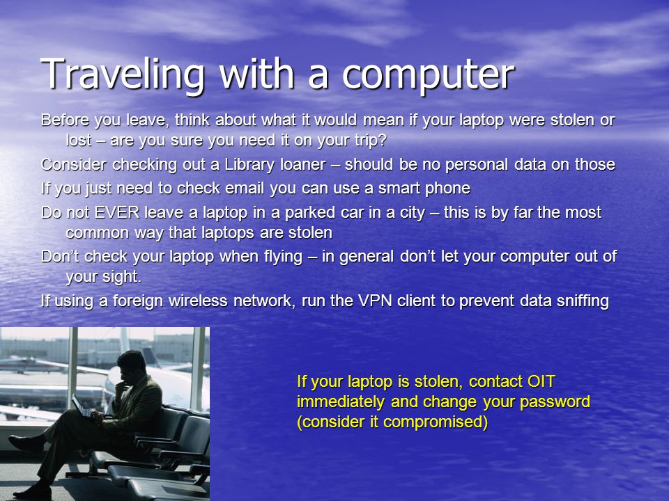 Traveling with a computer Before you leave, think about what it would mean if your laptop were stolen or lost – are you sure you need it on your trip.