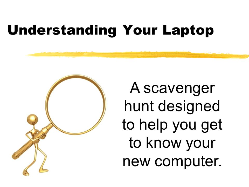 Understanding Your Laptop A scavenger hunt designed to help you get to know your new computer.