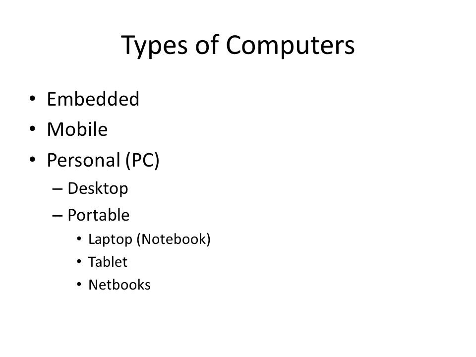 Types of Computers Embedded Mobile Personal (PC) – Desktop – Portable Laptop (Notebook) Tablet Netbooks