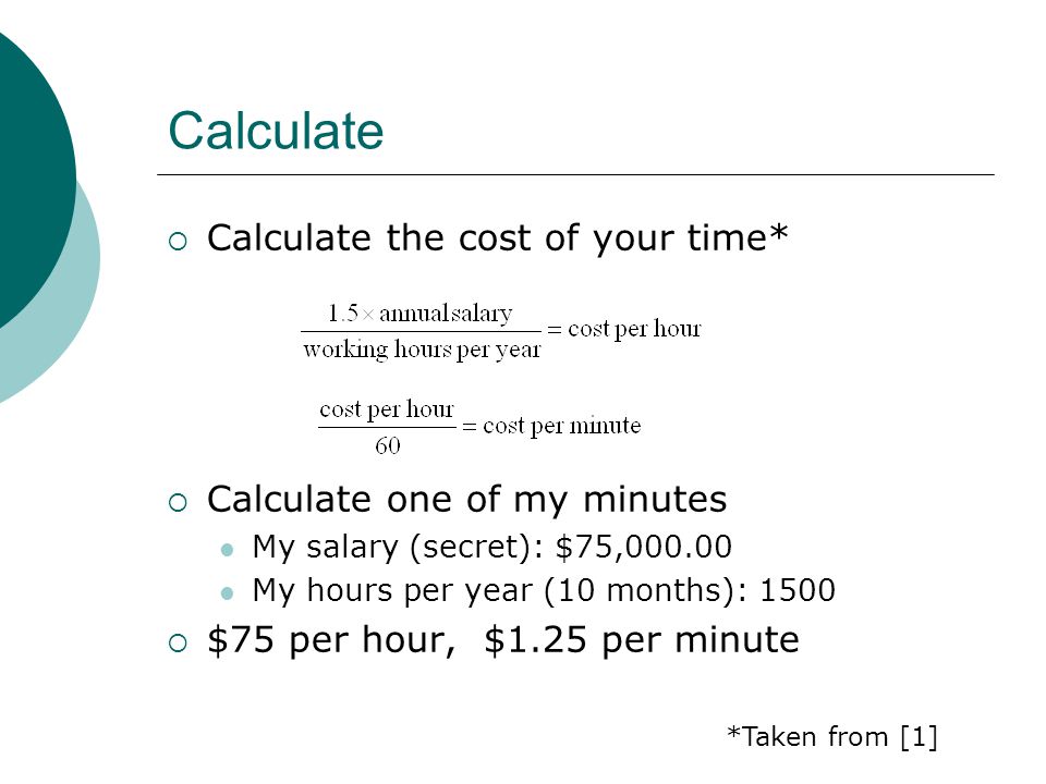Calculate Calculate the cost of your time* Calculate one of my minutes My salary (secret): $75, My hours per year (10 months): 1500 $75 per hour, $1.25 per minute *Taken from [1]