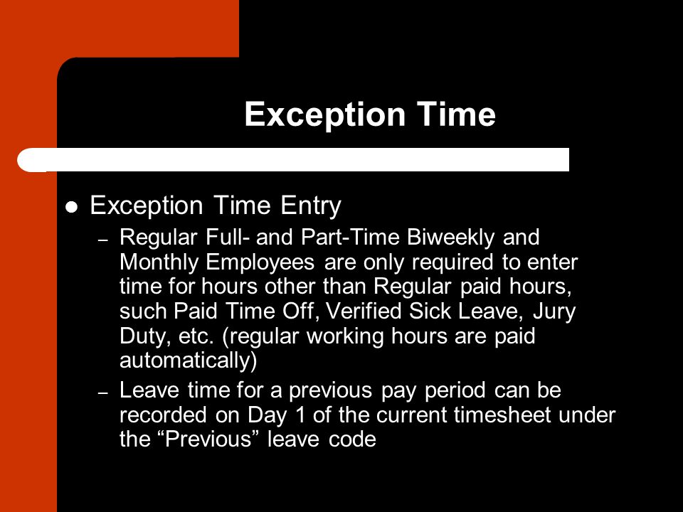 Exception Time Exception Time Entry – Regular Full- and Part-Time Biweekly and Monthly Employees are only required to enter time for hours other than Regular paid hours, such Paid Time Off, Verified Sick Leave, Jury Duty, etc.