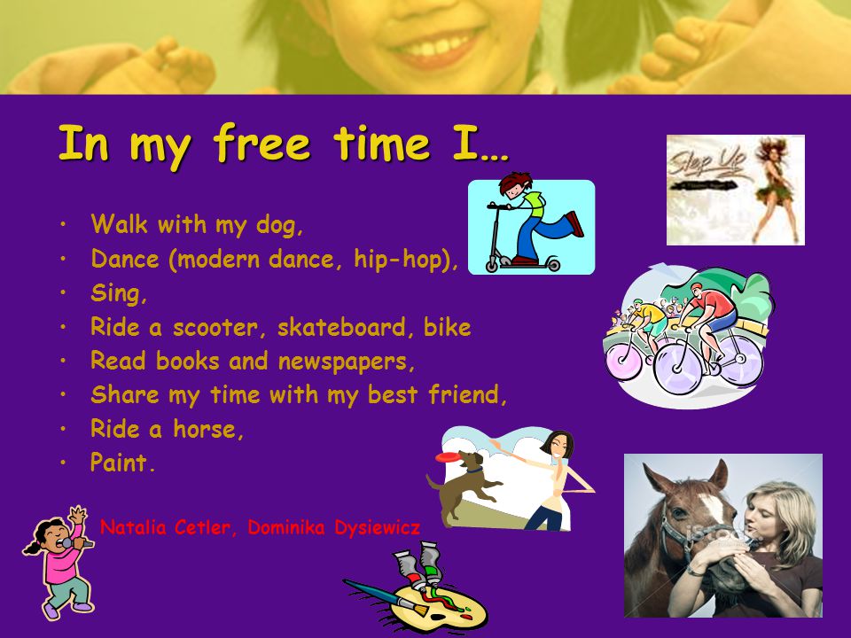 In my free time I… Walk with my dog, Dance (modern dance, hip-hop), Sing, Ride a scooter, skateboard, bike Read books and newspapers, Share my time with my best friend, Ride a horse, Paint.