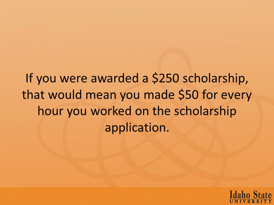 If you were awarded a $250 scholarship, that would mean you made $50 for every hour you worked on the scholarship application.