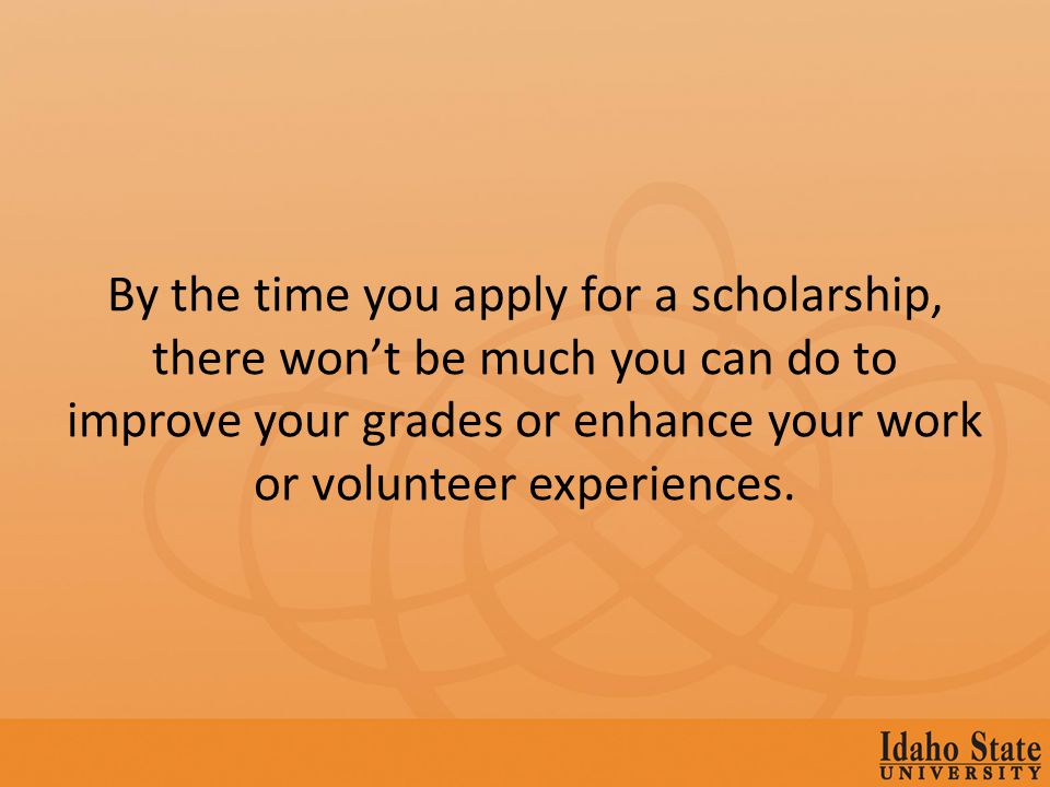 By the time you apply for a scholarship, there wont be much you can do to improve your grades or enhance your work or volunteer experiences.