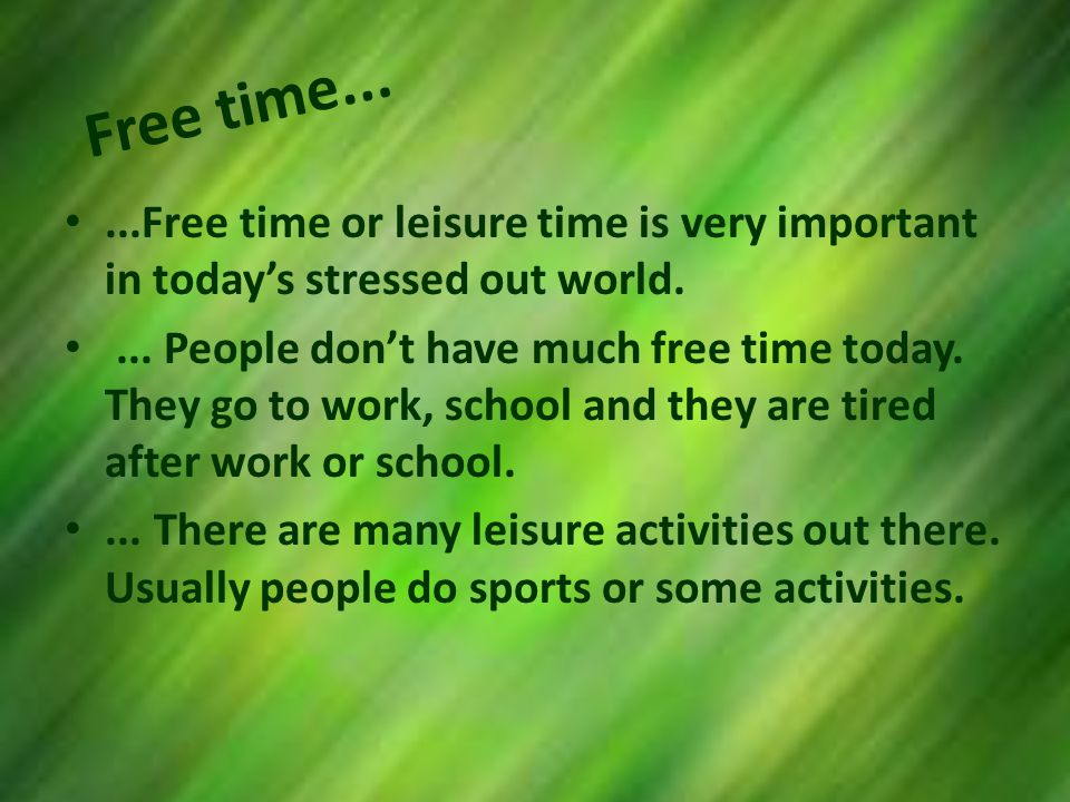 Free time......Free time or leisure time is very important in todays stressed out world....