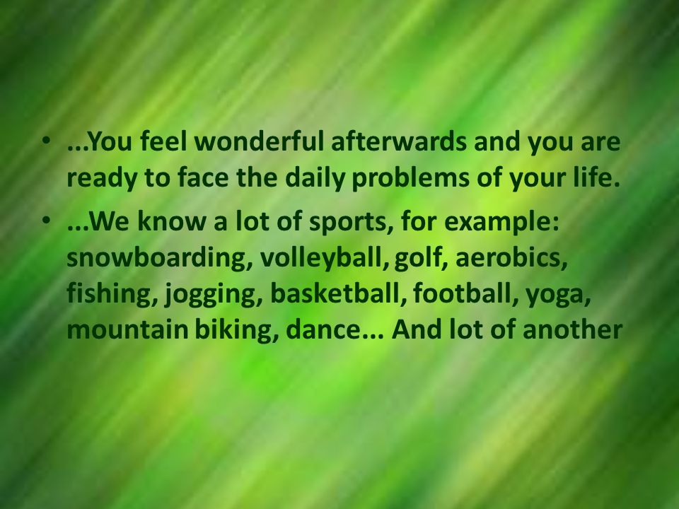 ...You feel wonderful afterwards and you are ready to face the daily problems of your life....We know a lot of sports, for example: snowboarding, volleyball, golf, aerobics, fishing, jogging, basketball, football, yoga, mountain biking, dance...