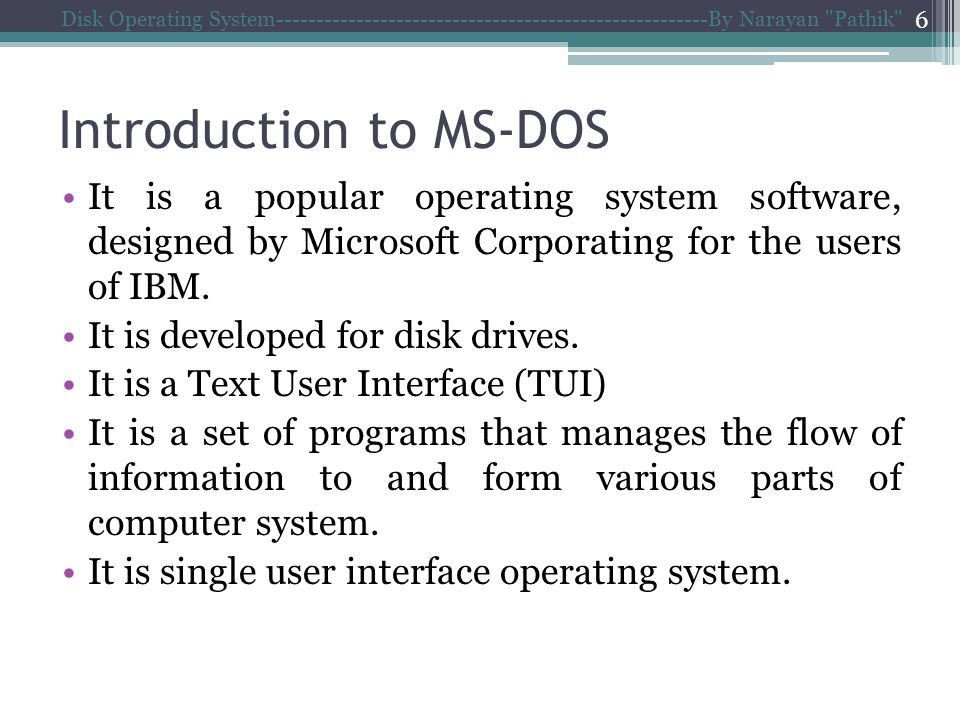 Introduction to MS-DOS Disk Operating System By Narayan Pathik 6 It is a popular operating system software, designed by Microsoft Corporating for the users of IBM.