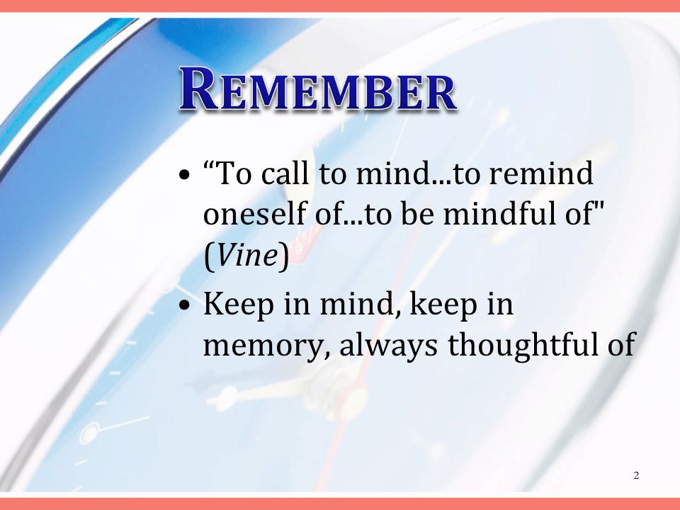 To call to mind...to remind oneself of...to be mindful of (Vine) Keep in mind, keep in memory, always thoughtful of 2