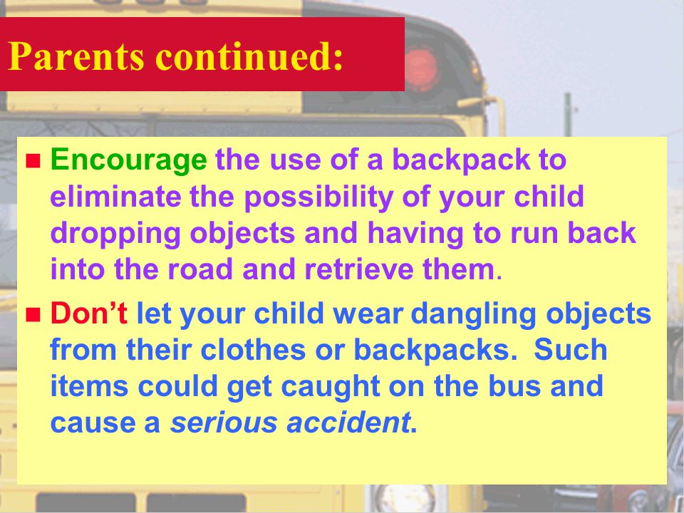 Parents continued: n Encourage the use of a backpack to eliminate the possibility of your child dropping objects and having to run back into the road and retrieve them.