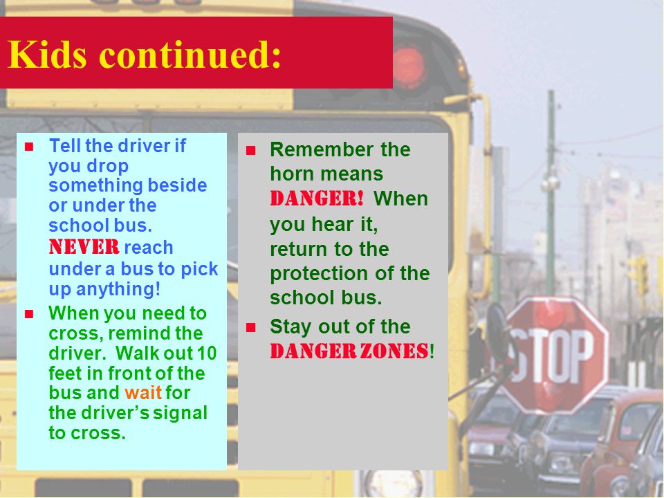 Kids continued: Tell the driver if you drop something beside or under the school bus.