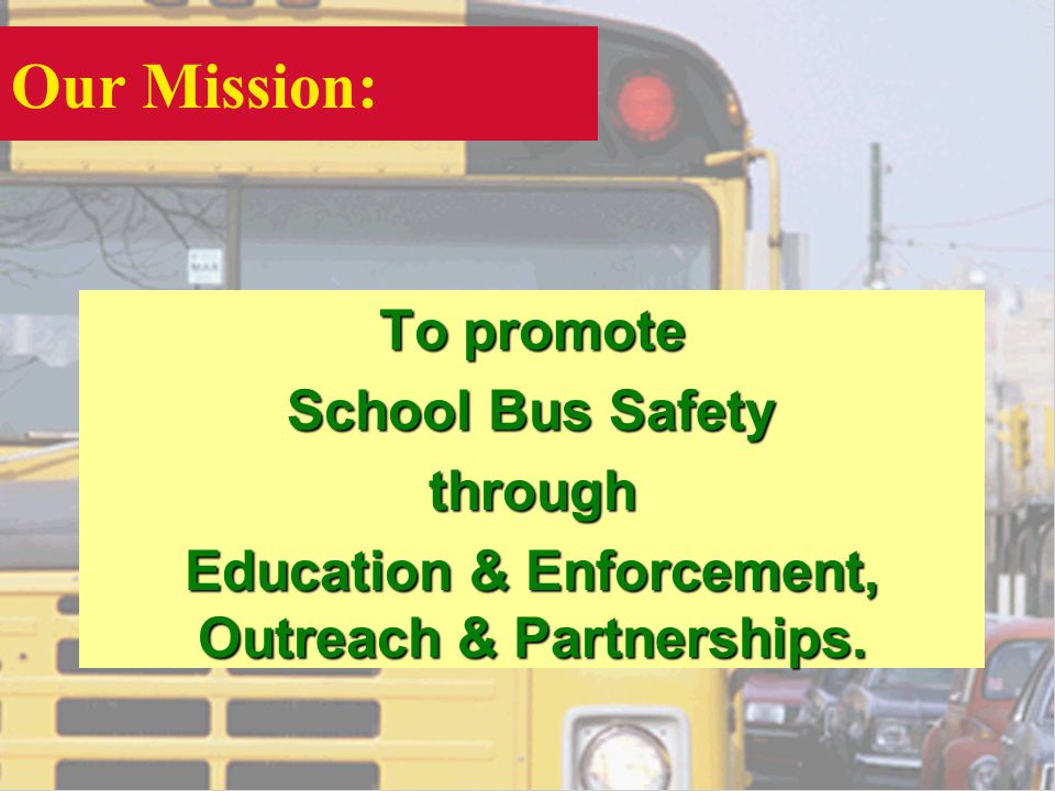 Our Mission: To promote School Bus Safety through Education & Enforcement, Outreach & Partnerships.