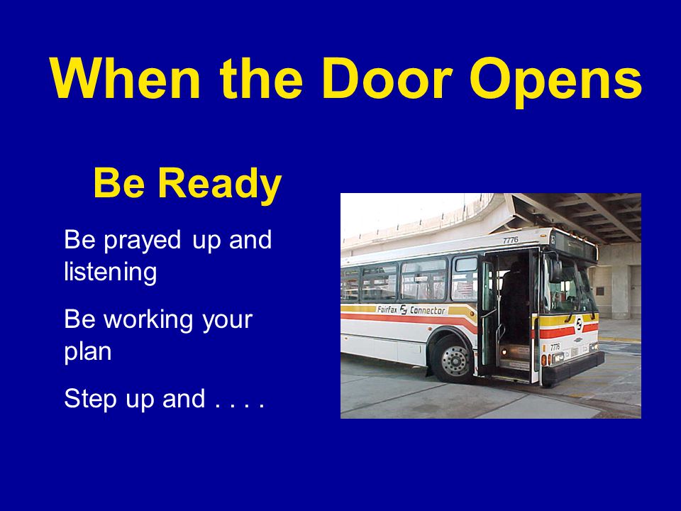 When the Door Opens Be Ready Be prayed up and listening Be working your plan Step up and....