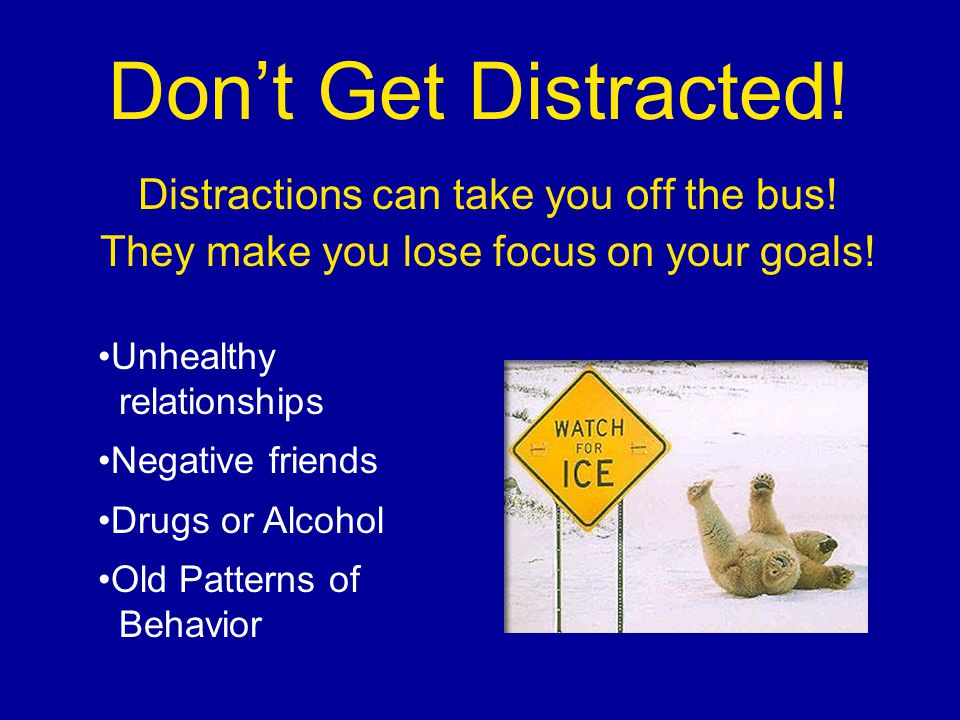 Dont Get Distracted. Distractions can take you off the bus.