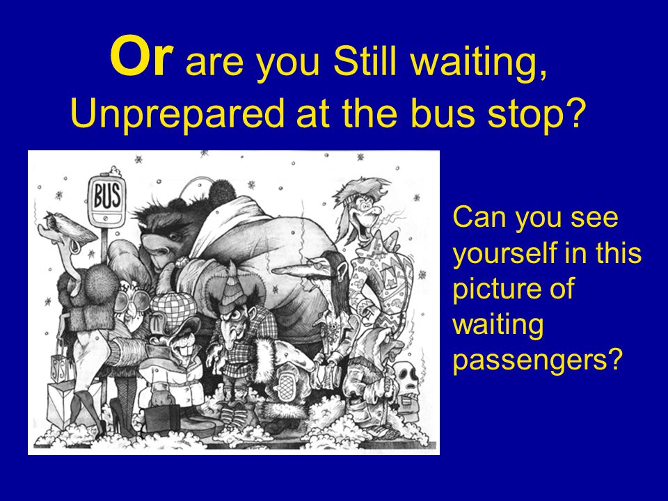 Or are you Still waiting, Unprepared at the bus stop.