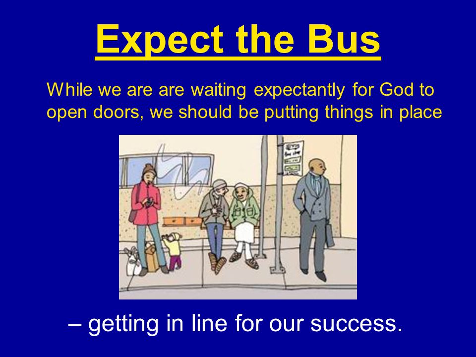 Expect the Bus While we are are waiting expectantly for God to open doors, we should be putting things in place – getting in line for our success.