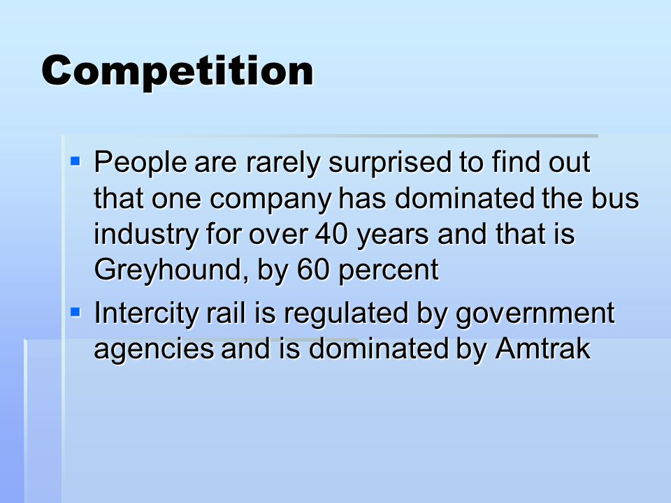 Competition People are rarely surprised to find out that one company has dominated the bus industry for over 40 years and that is Greyhound, by 60 percent People are rarely surprised to find out that one company has dominated the bus industry for over 40 years and that is Greyhound, by 60 percent Intercity rail is regulated by government agencies and is dominated by Amtrak Intercity rail is regulated by government agencies and is dominated by Amtrak