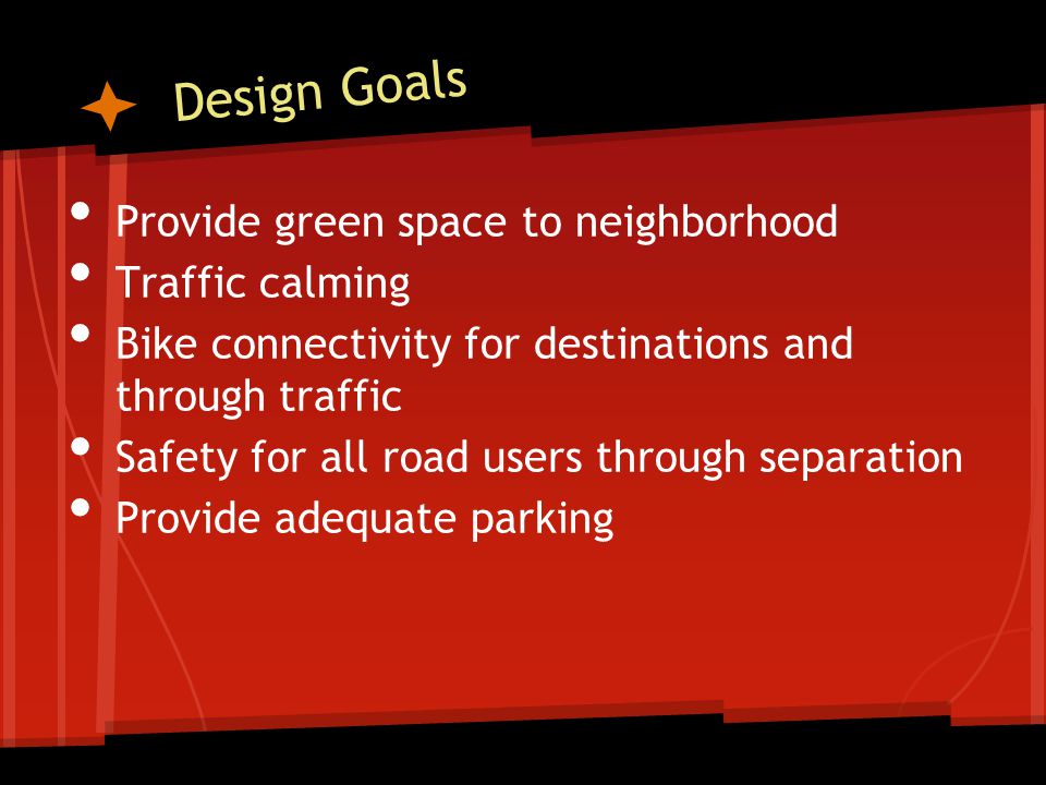 Design Goals Provide green space to neighborhood Traffic calming Bike connectivity for destinations and through traffic Safety for all road users through separation Provide adequate parking
