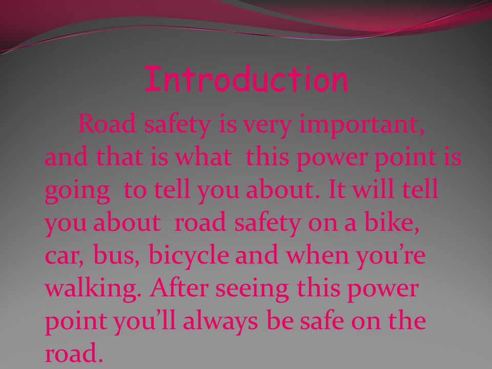 Introduction Road safety is very important, and that is what this power point is going to tell you about.