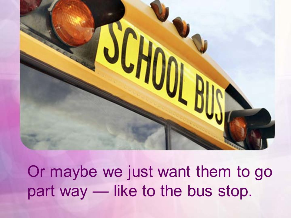 Or maybe we just want them to go part way like to the bus stop.