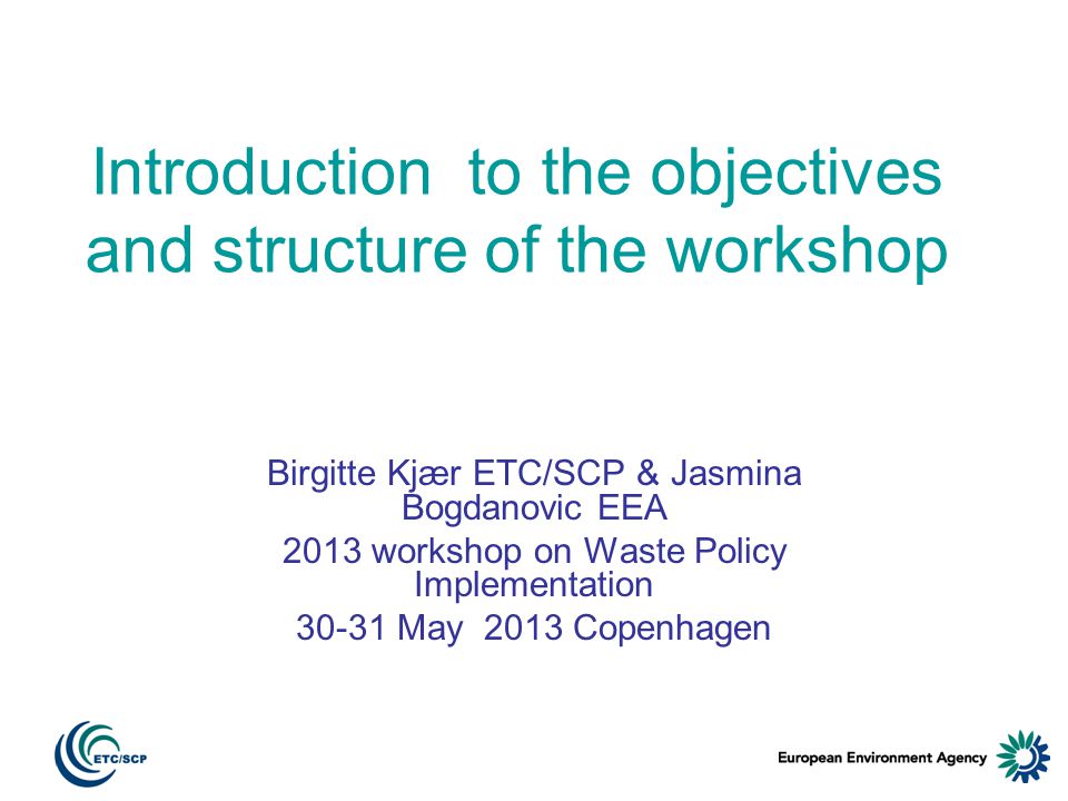 Introduction to the objectives and structure of the workshop Birgitte Kjær ETC/SCP & Jasmina Bogdanovic EEA 2013 workshop on Waste Policy Implementation May 2013 Copenhagen