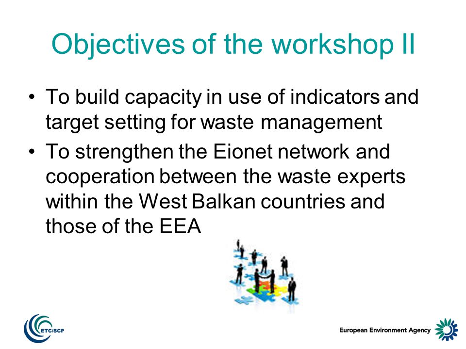 Objectives of the workshop II To build capacity in use of indicators and target setting for waste management To strengthen the Eionet network and cooperation between the waste experts within the West Balkan countries and those of the EEA