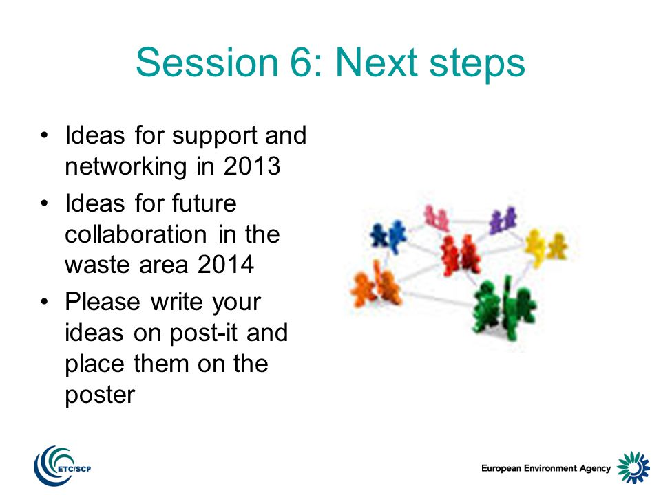 Session 6: Next steps Ideas for support and networking in 2013 Ideas for future collaboration in the waste area 2014 Please write your ideas on post-it and place them on the poster
