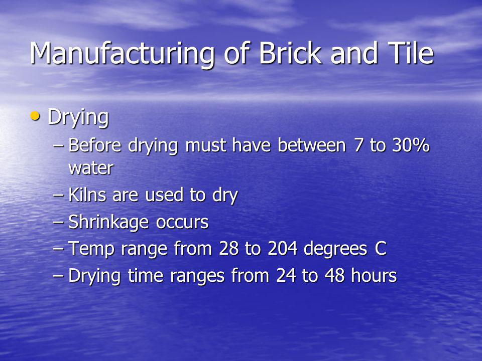 Manufacturing of Brick and Tile Drying Drying –Before drying must have between 7 to 30% water –Kilns are used to dry –Shrinkage occurs –Temp range from 28 to 204 degrees C –Drying time ranges from 24 to 48 hours