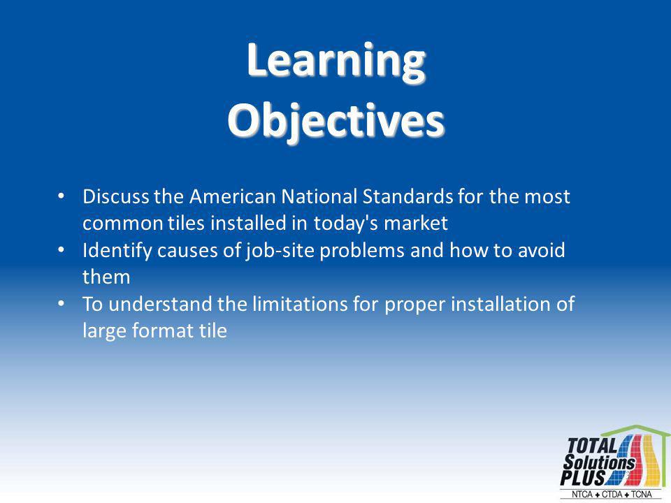 3 LearningObjectives Discuss the American National Standards for the most common tiles installed in today s market Identify causes of job-site problems and how to avoid them To understand the limitations for proper installation of large format tile