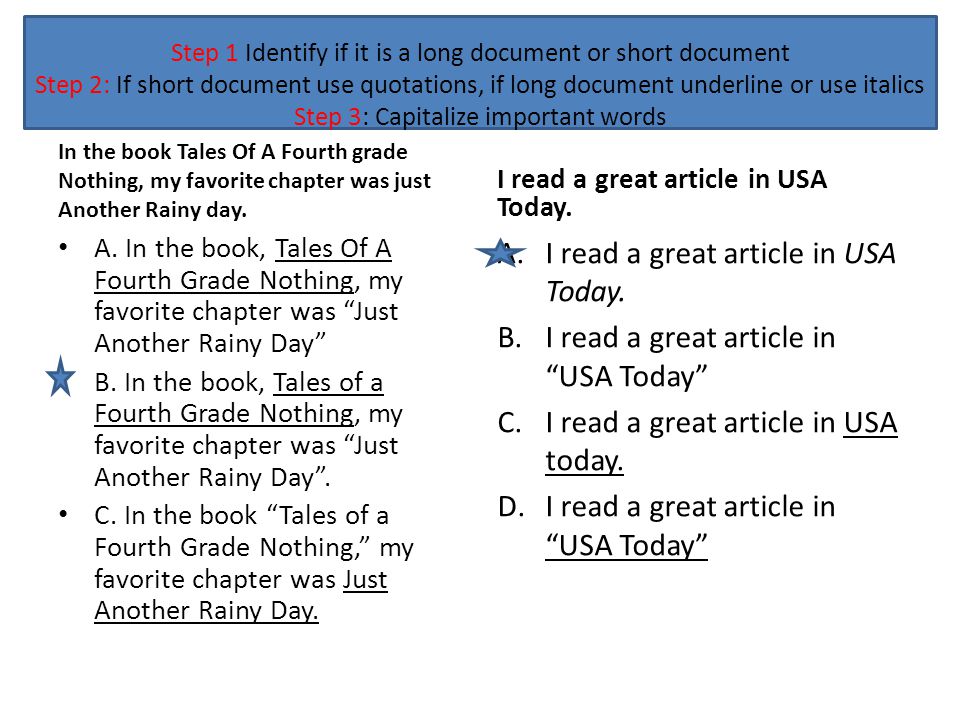 Step 1 Identify if it is a long document or short document Step 2: If short document use quotations, if long document underline or use italics Step 3: Capitalize important words In the book Tales Of A Fourth grade Nothing, my favorite chapter was just Another Rainy day.