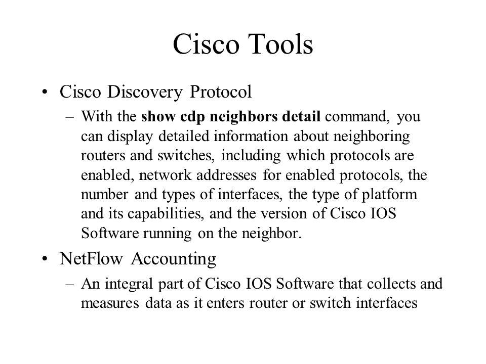 Cisco Tools Cisco Discovery Protocol –With the show cdp neighbors detail command, you can display detailed information about neighboring routers and switches, including which protocols are enabled, network addresses for enabled protocols, the number and types of interfaces, the type of platform and its capabilities, and the version of Cisco IOS Software running on the neighbor.