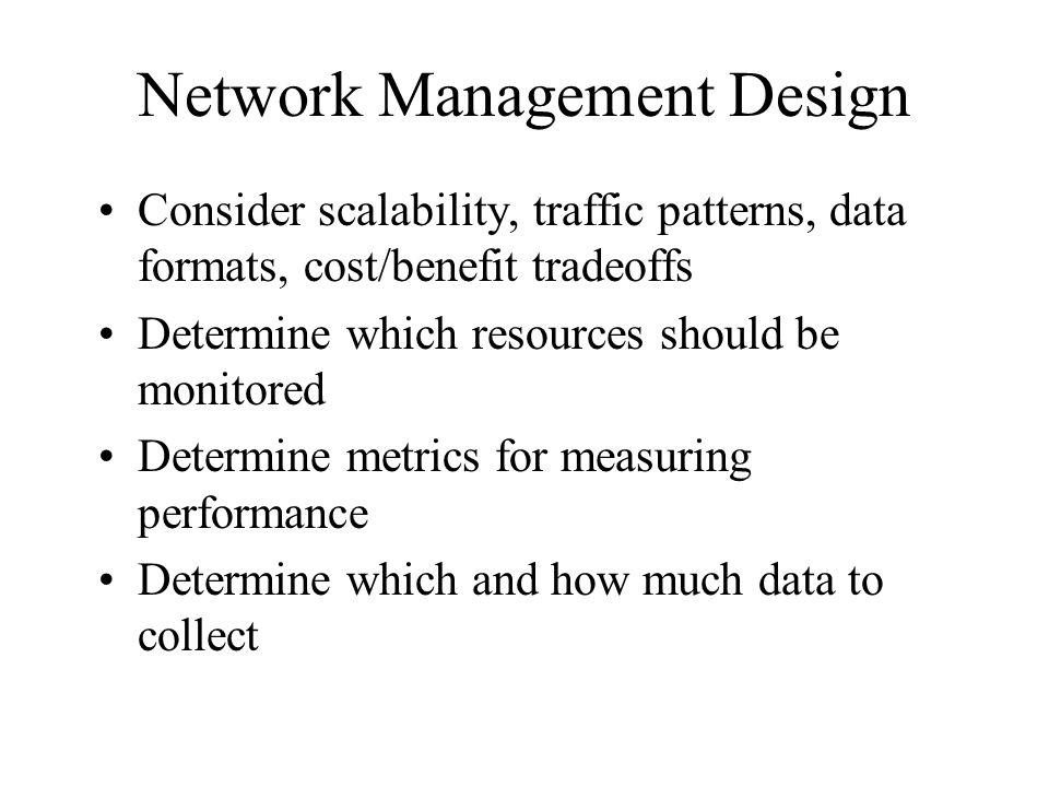 Network Management Design Consider scalability, traffic patterns, data formats, cost/benefit tradeoffs Determine which resources should be monitored Determine metrics for measuring performance Determine which and how much data to collect