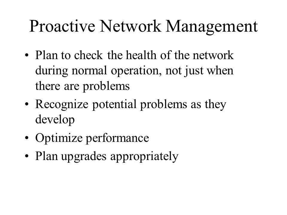 Proactive Network Management Plan to check the health of the network during normal operation, not just when there are problems Recognize potential problems as they develop Optimize performance Plan upgrades appropriately