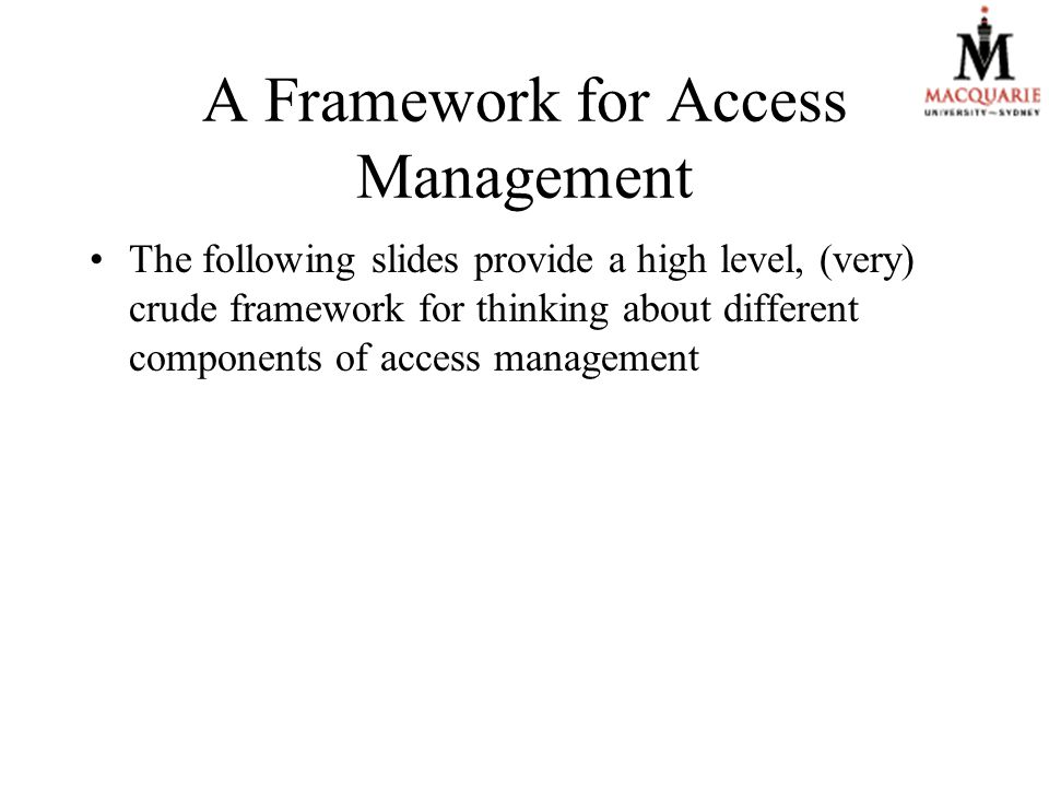 A Framework for Access Management The following slides provide a high level, (very) crude framework for thinking about different components of access management