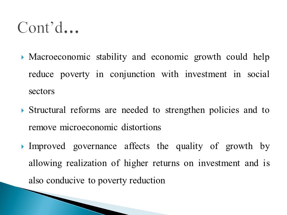 Macroeconomic stability and economic growth could help reduce poverty in conjunction with investment in social sectors Structural reforms are needed to strengthen policies and to remove microeconomic distortions Improved governance affects the quality of growth by allowing realization of higher returns on investment and is also conducive to poverty reduction