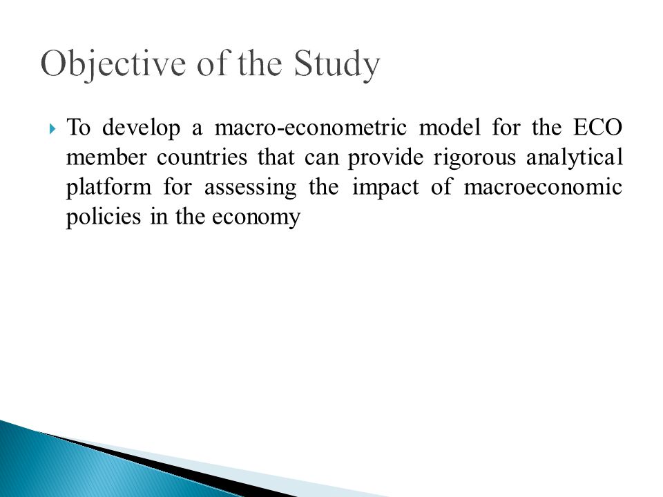 To develop a macro-econometric model for the ECO member countries that can provide rigorous analytical platform for assessing the impact of macroeconomic policies in the economy