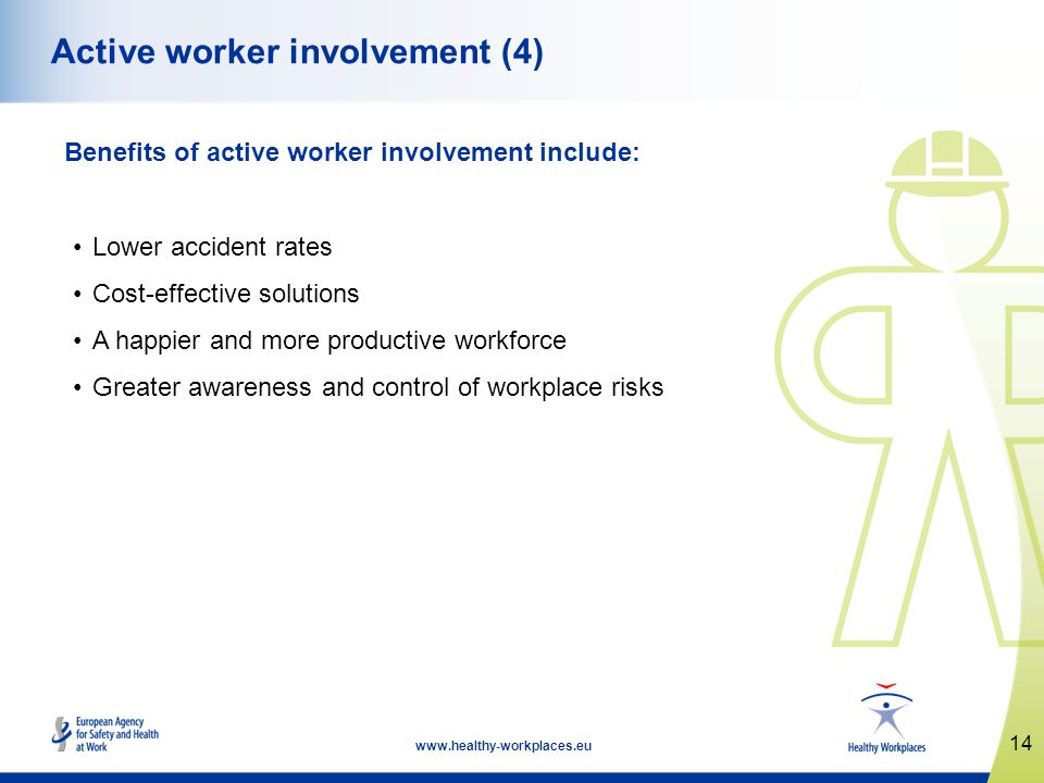 14   Active worker involvement (4) Benefits of active worker involvement include: Lower accident rates Cost-effective solutions A happier and more productive workforce Greater awareness and control of workplace risks