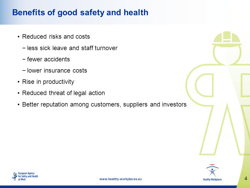 4   Benefits of good safety and health Reduced risks and costs less sick leave and staff turnover fewer accidents lower insurance costs Rise in productivity Reduced threat of legal action Better reputation among customers, suppliers and investors