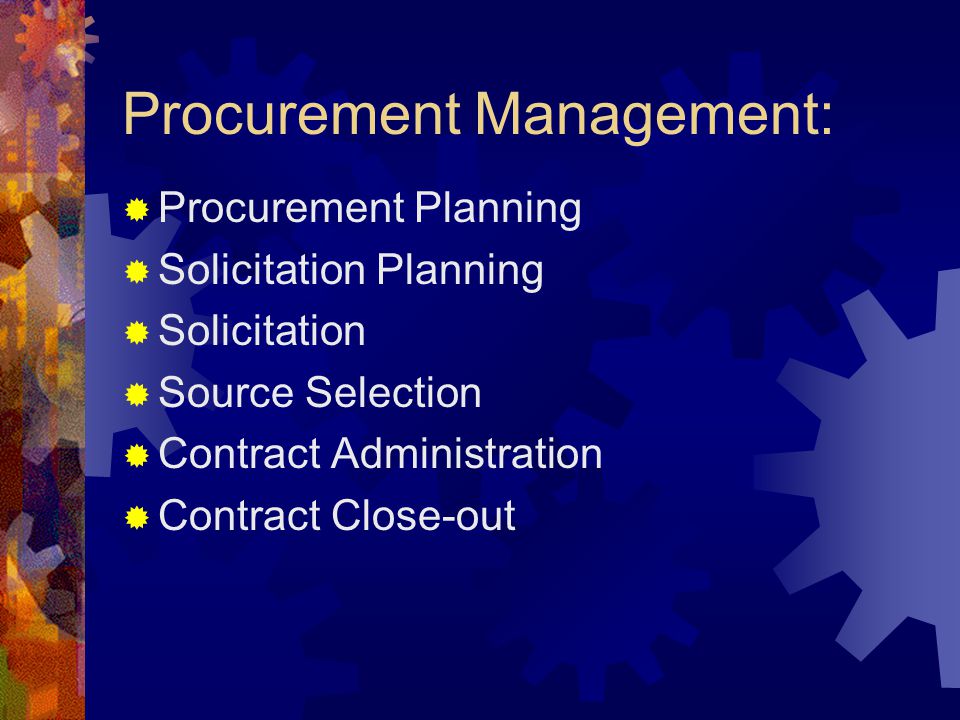 Procurement Management: Procurement Planning Solicitation Planning Solicitation Source Selection Contract Administration Contract Close-out