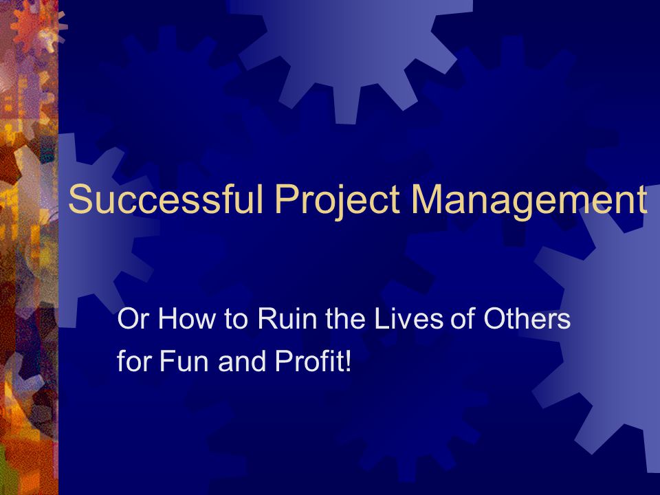Successful Project Management Or How to Ruin the Lives of Others for Fun and Profit!