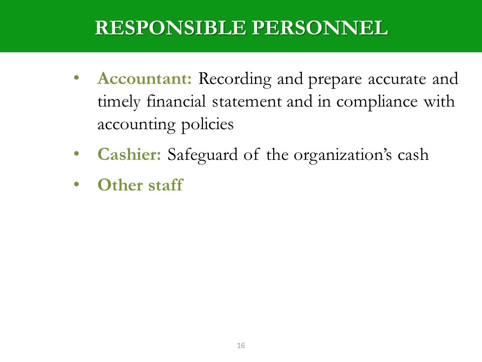 RESPONSIBLE PERSONNEL 16 Accountant: Recording and prepare accurate and timely financial statement and in compliance with accounting policies Cashier: Safeguard of the organizations cash Other staff